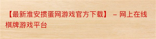 【最新淮安掼蛋网游戏官方下载】 - 网上在线棋牌游戏平台