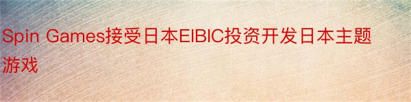 Spin Games接受日本EIBIC投资开发日本主题游戏