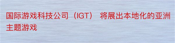 国际游戏科技公司（IGT） 将展出本地化的亚洲主题游戏
