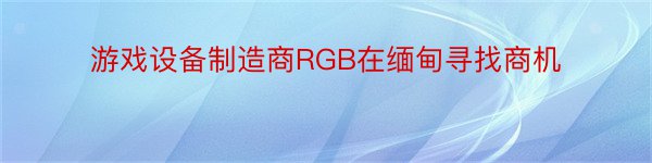 游戏设备制造商RGB在缅甸寻找商机