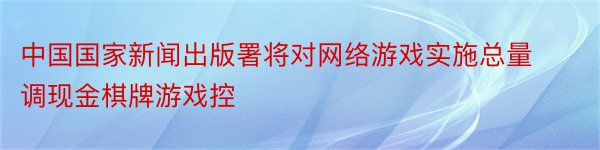 中国国家新闻出版署将对网络游戏实施总量调现金棋牌游戏控