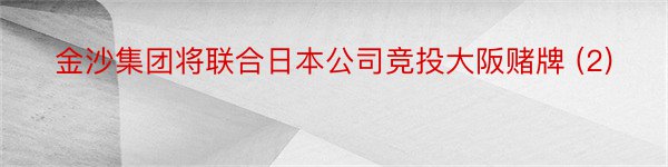 金沙集团将联合日本公司竞投大阪赌牌 (2)