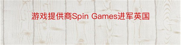 游戏提供商Spin Games进军英国