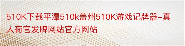 510K下载平潭510k盖州510K游戏记牌器-真人荷官发牌网站官方网站