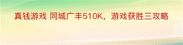真钱游戏 同城广丰510K，游戏获胜三攻略