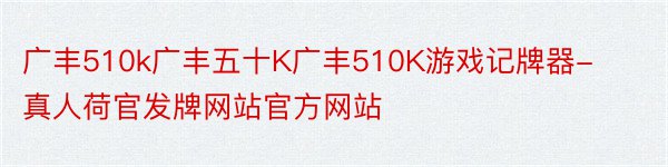 广丰510k广丰五十K广丰510K游戏记牌器-真人荷官发牌网站官方网站