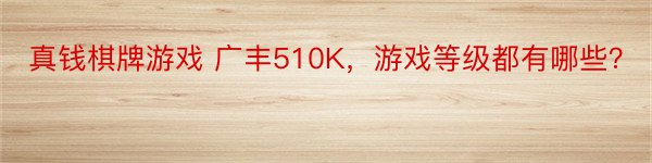 真钱棋牌游戏 广丰510K，游戏等级都有哪些？