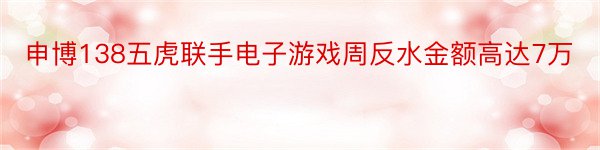 申博138五虎联手电子游戏周反水金额高达7万
