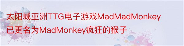 太阳城亚洲TTG电子游戏MadMadMonkey已更名为MadMonkey疯狂的猴子