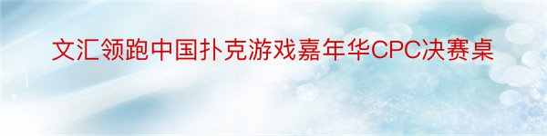 文汇领跑中国扑克游戏嘉年华CPC决赛桌