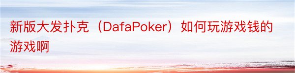新版大发扑克（DafaPoker）如何玩游戏钱的游戏啊