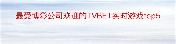最受博彩公司欢迎的TVBET实时游戏top5