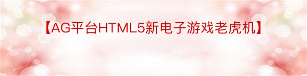 【AG平台HTML5新电子游戏老虎机】