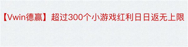 【Vwin德赢】超过300个小游戏红利日日返无上限