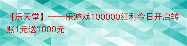 【乐天堂】——乐游戏100000红利今日开启转账1元送1000元