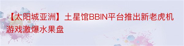 【太阳城亚洲】土星馆BBIN平台推出新老虎机游戏激爆水果盘