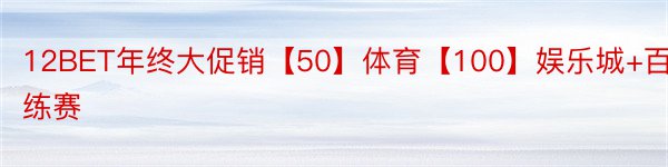 12BET年终大促销【50】体育【100】娱乐城+百练赛