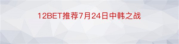 12BET推荐7月24日中韩之战