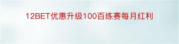12BET优惠升级100百练赛每月红利