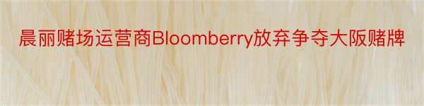 晨丽赌场运营商Bloomberry放弃争夺大阪赌牌
